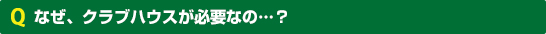 なぜ、クラブハウスが必要なの…？